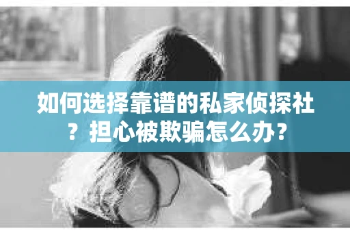 如何选择靠谱的私家侦探社？担心被欺骗怎么办？