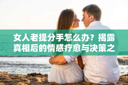 女人老提分手怎么办？揭露真相后的情感疗愈与决策之路