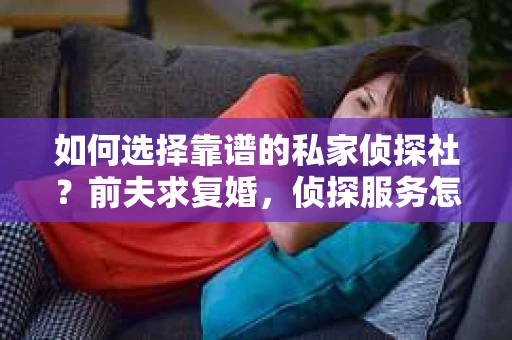 如何选择靠谱的私家侦探社？前夫求复婚，侦探服务怎么办？