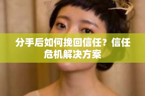 分手后如何挽回信任？信任危机解决方案