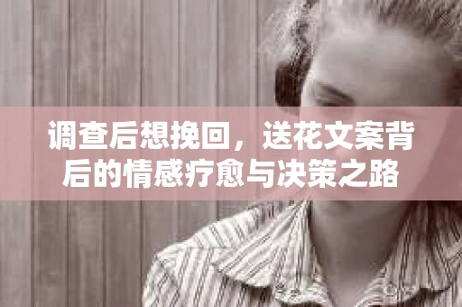 调查后想挽回，送花文案背后的情感疗愈与决策之路
