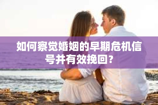 如何察觉婚姻的早期危机信号并有效挽回？