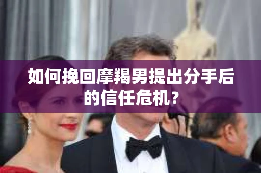 如何挽回摩羯男提出分手后的信任危机？