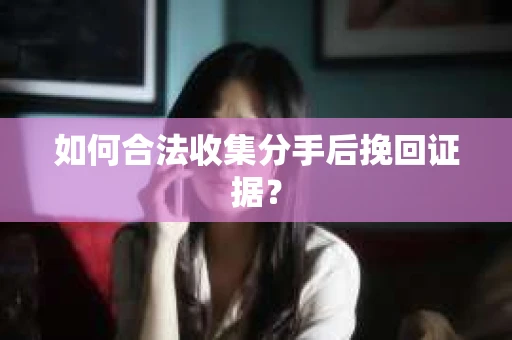 如何合法收集分手后挽回证据？