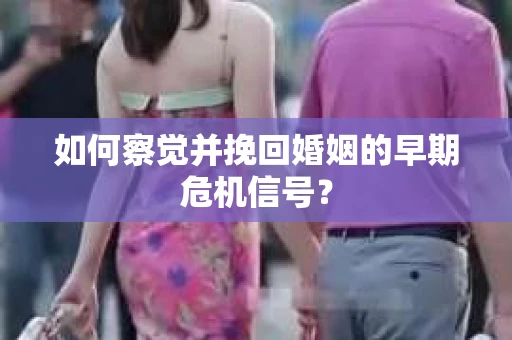如何察觉并挽回婚姻的早期危机信号？