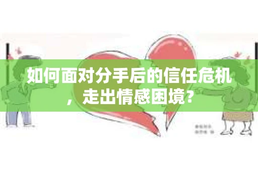 如何面对分手后的信任危机，走出情感困境？