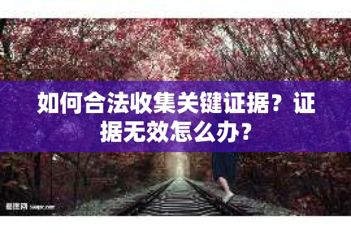 如何合法收集关键证据？证据无效怎么办？