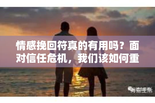 情感挽回符真的有用吗？面对信任危机，我们该如何重建情感？