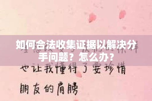 如何合法收集证据以解决分手问题？怎么办？