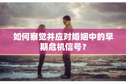 如何察觉并应对婚姻中的早期危机信号？