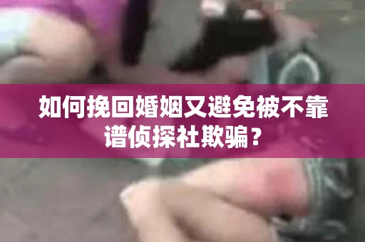 如何挽回婚姻又避免被不靠谱侦探社欺骗？
