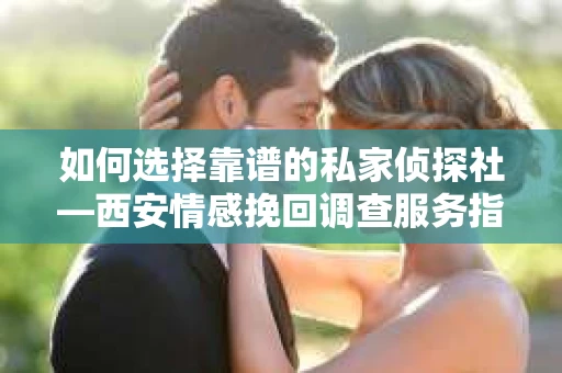 如何选择靠谱的私家侦探社—西安情感挽回调查服务指南