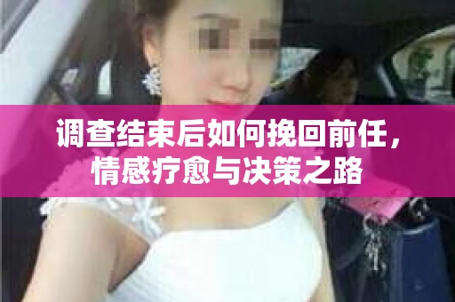 调查结束后如何挽回前任，情感疗愈与决策之路