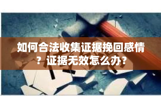 如何合法收集证据挽回感情？证据无效怎么办？