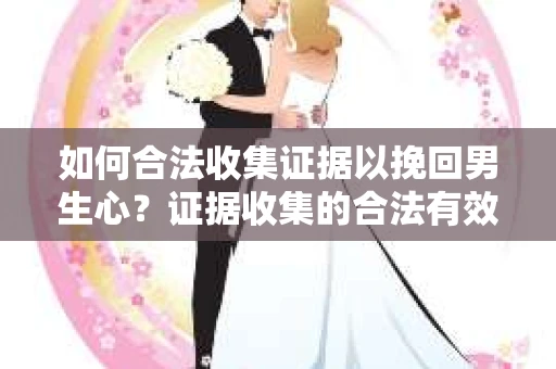 如何合法收集证据以挽回男生心？证据收集的合法有效策略