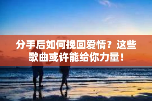 分手后如何挽回爱情？这些歌曲或许能给你力量！