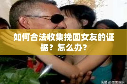 如何合法收集挽回女友的证据？怎么办？