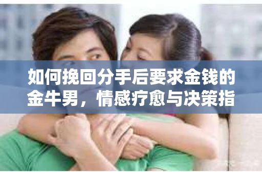 如何挽回分手后要求金钱的金牛男，情感疗愈与决策指南