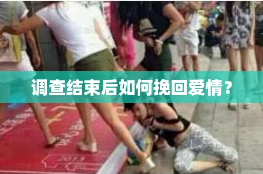 调查结束后如何挽回爱情？
