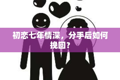 初恋七年情深，分手后如何挽回？