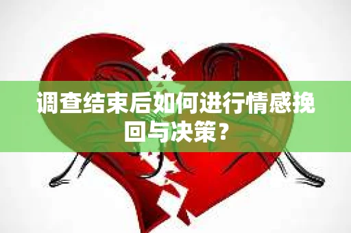 调查结束后如何进行情感挽回与决策？