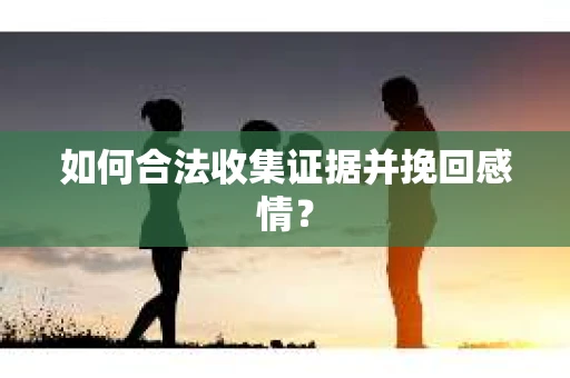如何合法收集证据并挽回感情？