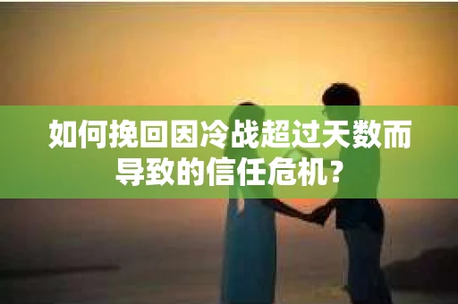 如何挽回因冷战超过天数而导致的信任危机？