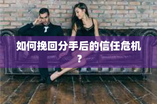 如何挽回分手后的信任危机？
