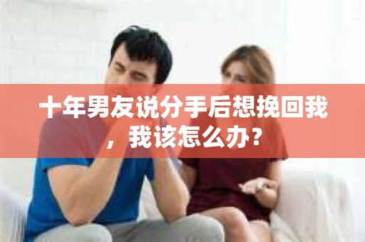 十年男友说分手后想挽回我，我该怎么办？