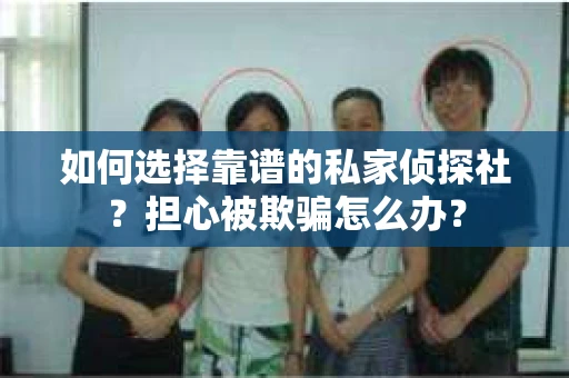 如何选择靠谱的私家侦探社？担心被欺骗怎么办？