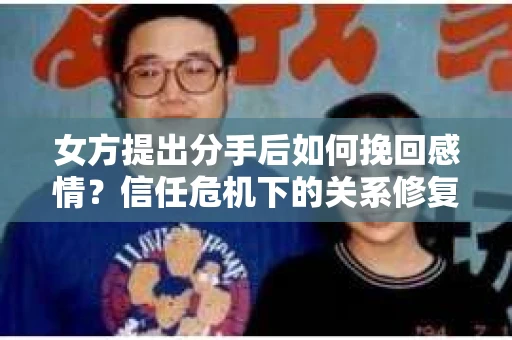女方提出分手后如何挽回感情？信任危机下的关系修复策略