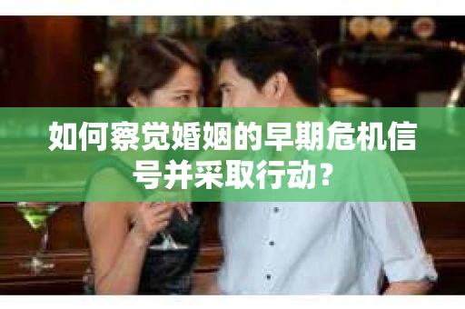 如何察觉婚姻的早期危机信号并采取行动？