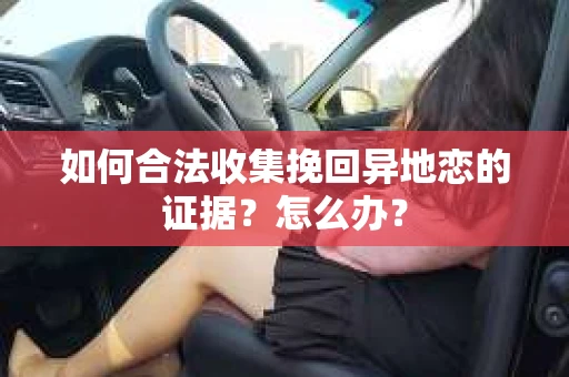 如何合法收集挽回异地恋的证据？怎么办？