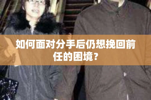 如何面对分手后仍想挽回前任的困境？