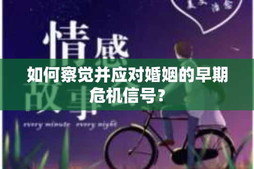 如何察觉并应对婚姻的早期危机信号？