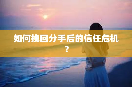 如何挽回分手后的信任危机？