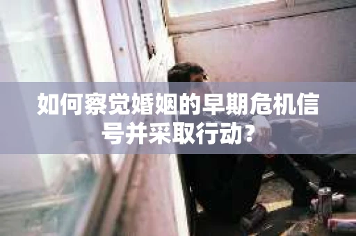 如何察觉婚姻的早期危机信号并采取行动？