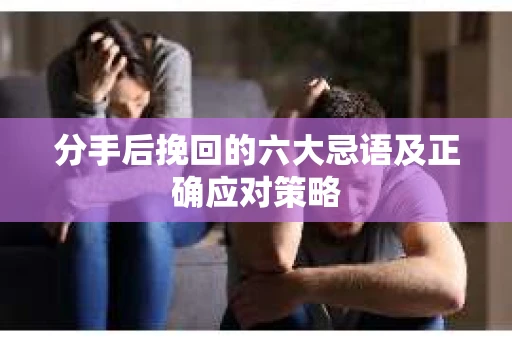 分手后挽回的六大忌语及正确应对策略