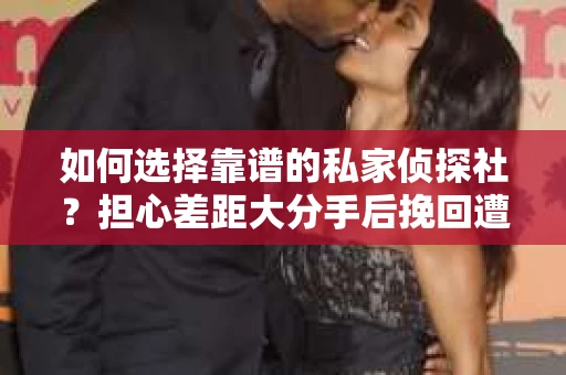如何选择靠谱的私家侦探社？担心差距大分手后挽回遭遇陷阱怎么办？