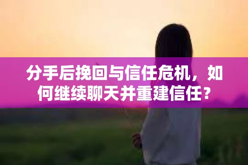 分手后挽回与信任危机，如何继续聊天并重建信任？
