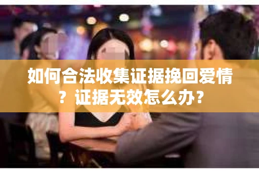 如何合法收集证据挽回爱情？证据无效怎么办？