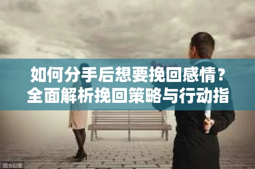如何分手后想要挽回感情？全面解析挽回策略与行动指南