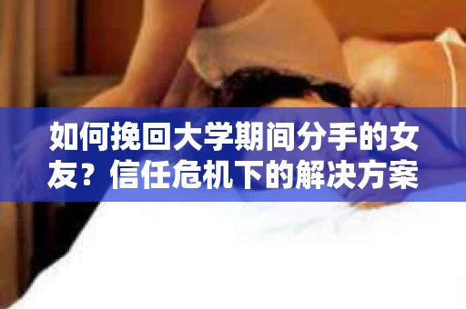 如何挽回大学期间分手的女友？信任危机下的解决方案