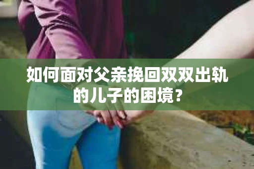 如何面对父亲挽回双双出轨的儿子的困境？