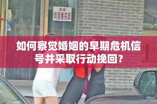 如何察觉婚姻的早期危机信号并采取行动挽回？