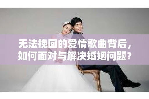 无法挽回的爱情歌曲背后，如何面对与解决婚姻问题？
