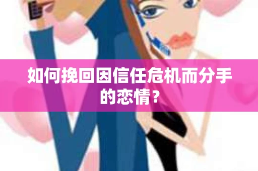 如何挽回因信任危机而分手的恋情？